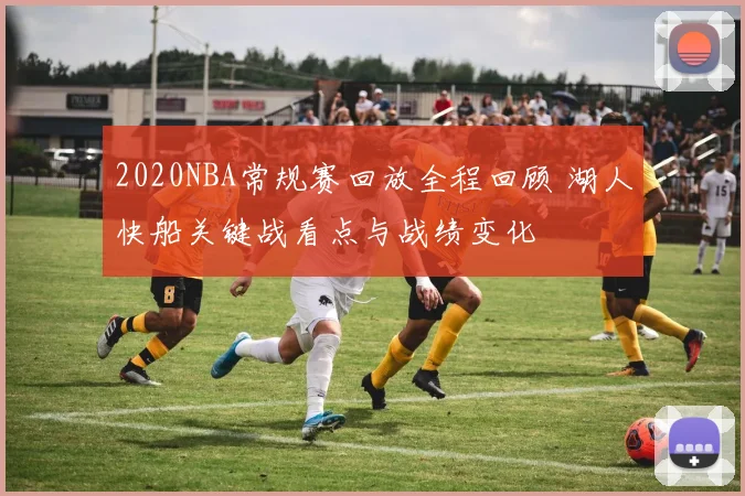 2020NBA常规赛回放全程回顾 湖人快船关键战看点与战绩变化