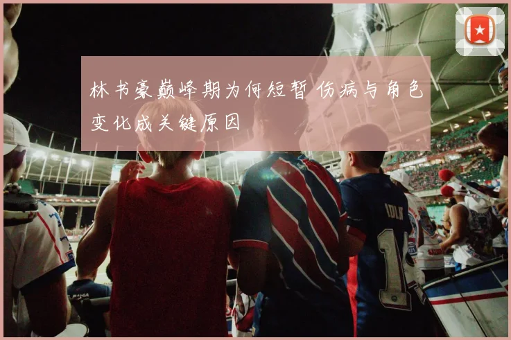 林书豪巅峰期为何短暂 伤病与角色变化成关键原因