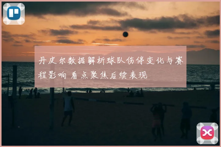 丹皮尔数据解析球队伤停变化与赛程影响 看点聚焦后续表现