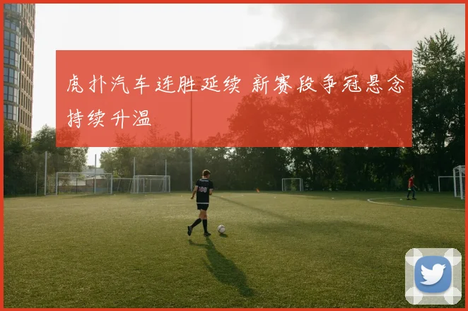 虎扑汽车连胜延续 新赛段争冠悬念持续升温
