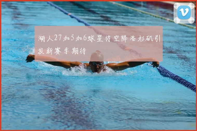 湖人27加5加6球星将空降洛杉矶引发新赛季期待