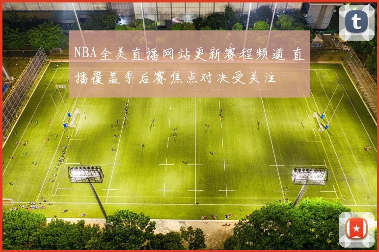 NBA全美直播网站更新赛程频道 直播覆盖季后赛焦点对决受关注