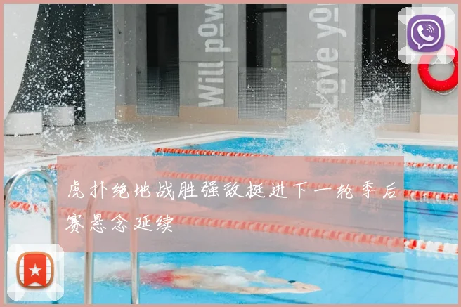 虎扑绝地战胜强敌挺进下一轮季后赛悬念延续