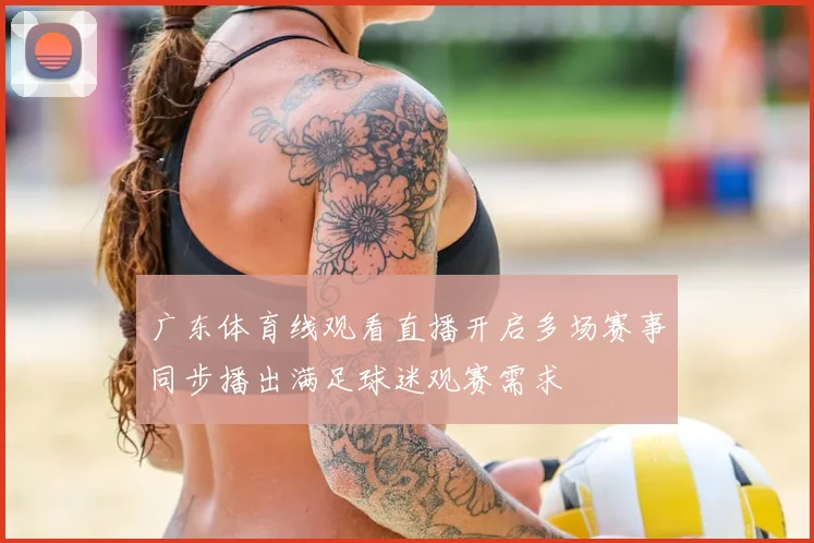 广东体育线观看直播开启多场赛事同步播出满足球迷观赛需求