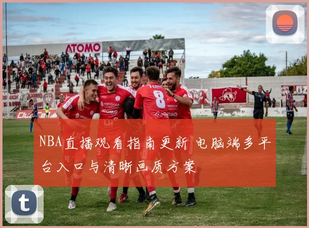 NBA直播观看指南更新 电脑端多平台入口与清晰画质方案