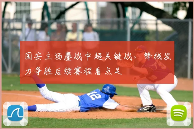 国安主场鏖战中超关键战，锋线发力争胜后续赛程看点足