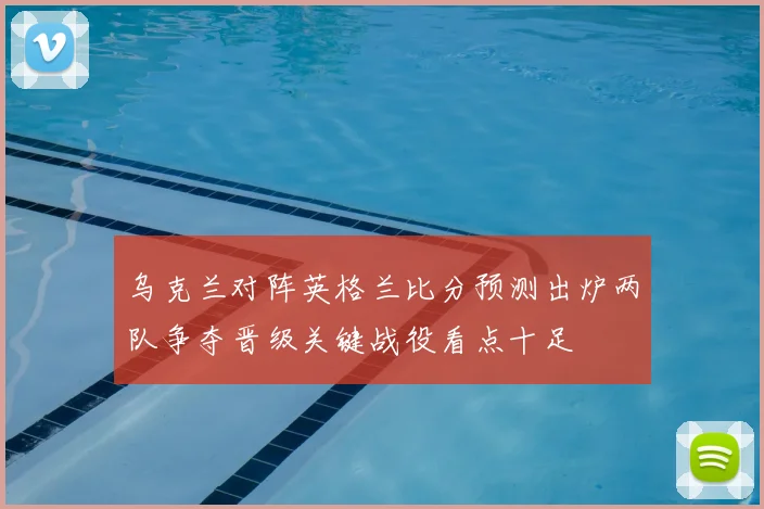 乌克兰对阵英格兰比分预测出炉两队争夺晋级关键战役看点十足