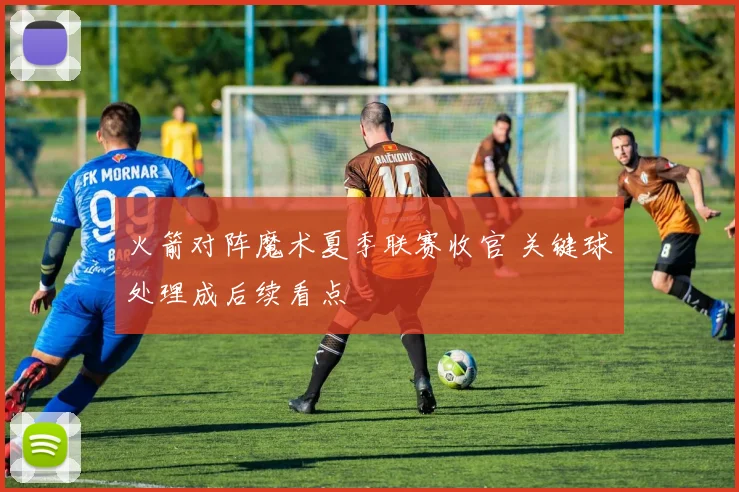 火箭对阵魔术夏季联赛收官 关键球处理成后续看点