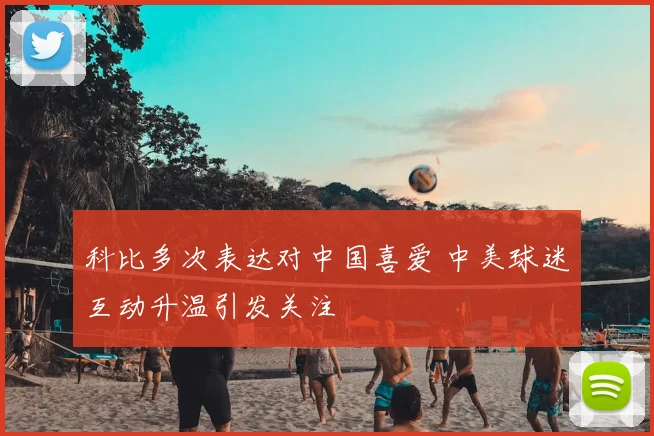 科比多次表达对中国喜爱 中美球迷互动升温引发关注