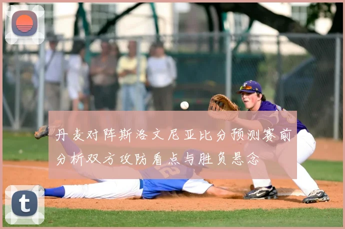 丹麦对阵斯洛文尼亚比分预测赛前分析双方攻防看点与胜负悬念