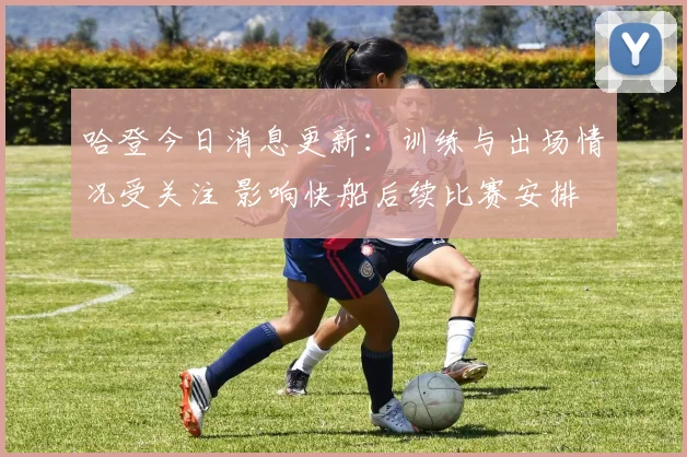 哈登今日消息更新：训练与出场情况受关注 影响快船后续比赛安排