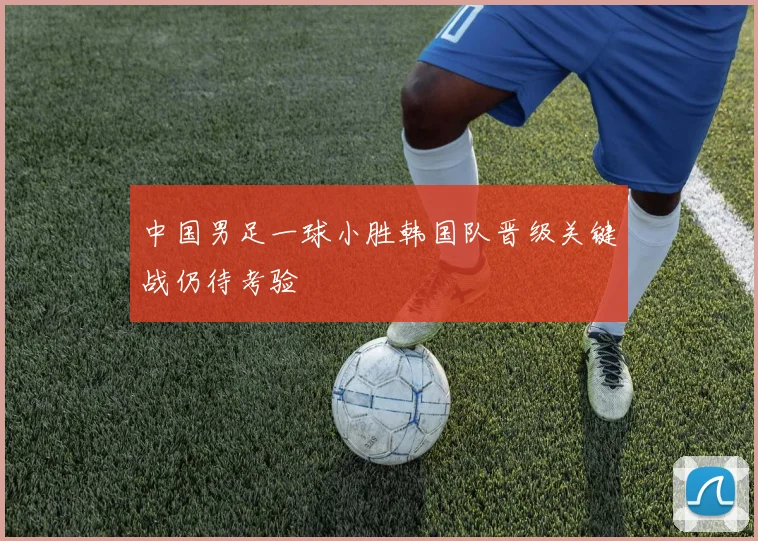 中国男足一球小胜韩国队晋级关键战仍待考验