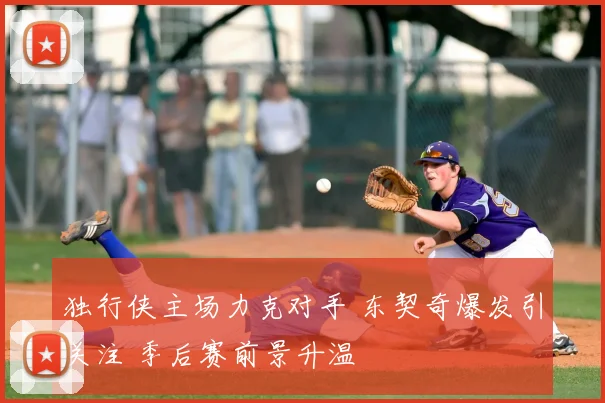 独行侠主场力克对手 东契奇爆发引关注 季后赛前景升温