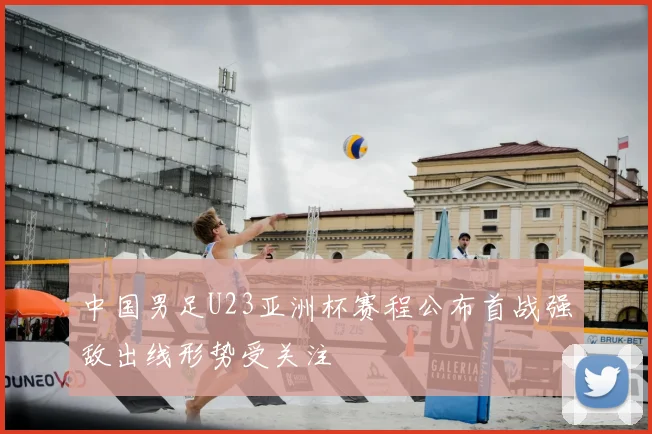 中国男足U23亚洲杯赛程公布首战强敌出线形势受关注