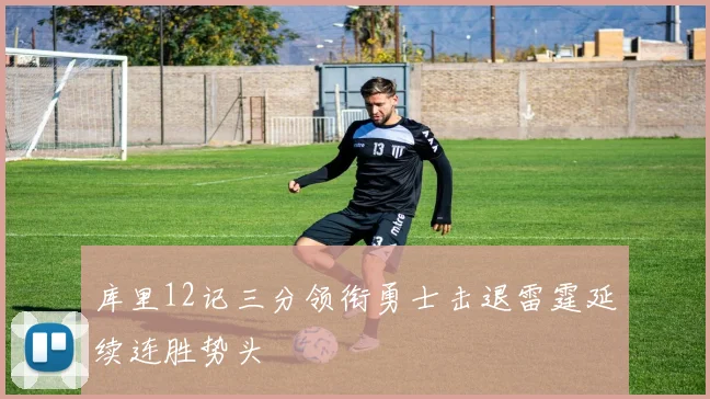 库里12记三分领衔勇士击退雷霆延续连胜势头