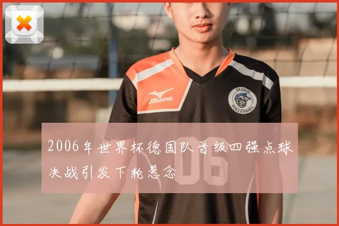 2006年世界杯德国队晋级四强点球决战引发下轮悬念