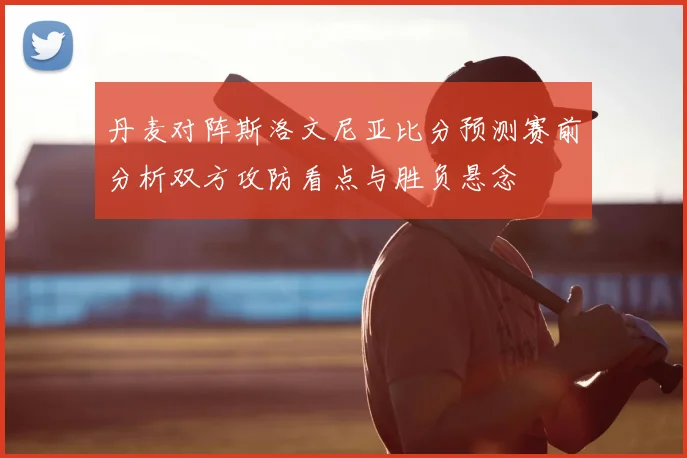 丹麦对阵斯洛文尼亚比分预测赛前分析双方攻防看点与胜负悬念