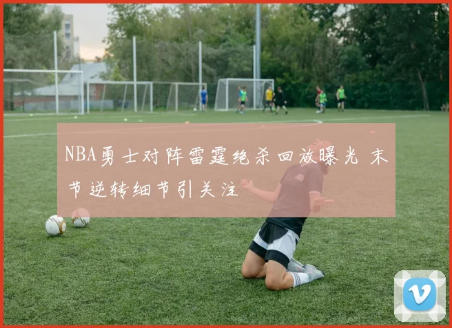 NBA勇士对阵雷霆绝杀回放曝光 末节逆转细节引关注