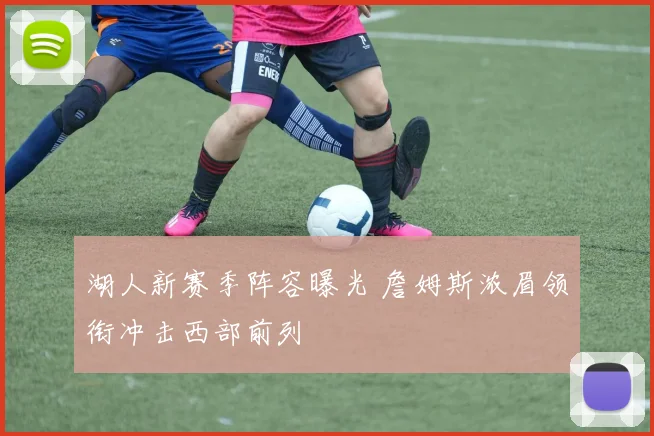 湖人新赛季阵容曝光 詹姆斯浓眉领衔冲击西部前列