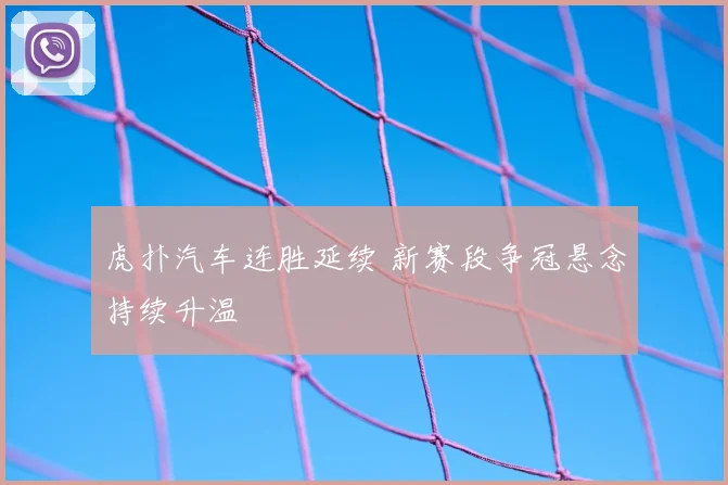 虎扑汽车连胜延续 新赛段争冠悬念持续升温