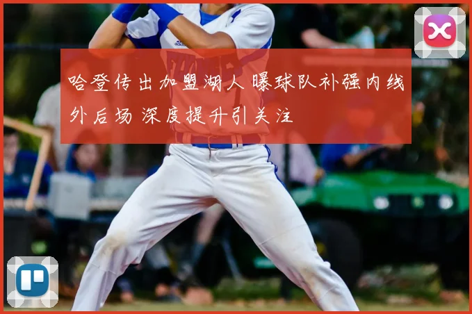 哈登传出加盟湖人 曝球队补强内线外后场 深度提升引关注