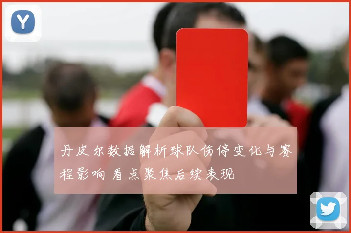 丹皮尔数据解析球队伤停变化与赛程影响 看点聚焦后续表现