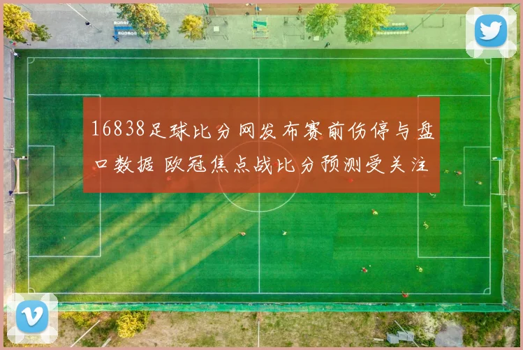 16838足球比分网发布赛前伤停与盘口数据 欧冠焦点战比分预测受关注