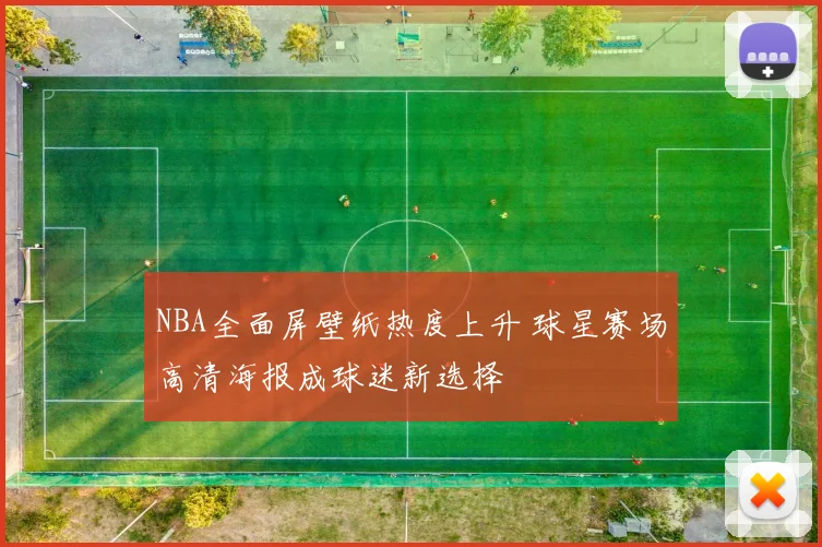 NBA全面屏壁纸热度上升 球星赛场高清海报成球迷新选择