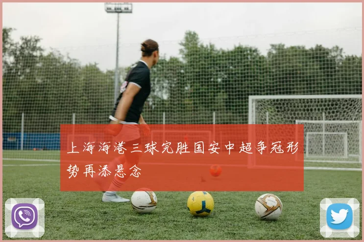上海海港三球完胜国安中超争冠形势再添悬念