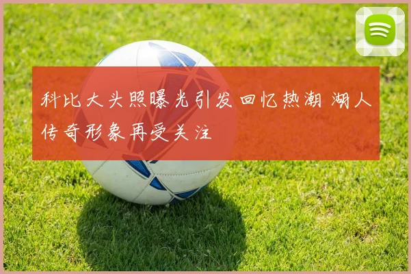 科比大头照曝光引发回忆热潮 湖人传奇形象再受关注