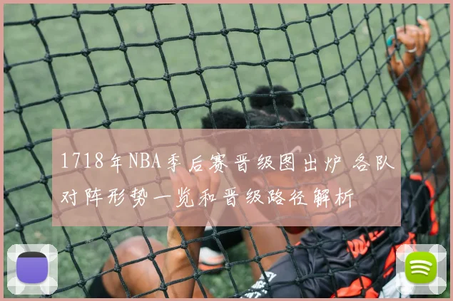 1718年NBA季后赛晋级图出炉 各队对阵形势一览和晋级路径解析