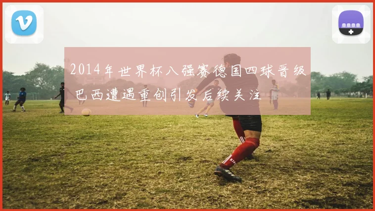 2014年世界杯八强赛德国四球晋级 巴西遭遇重创引发后续关注