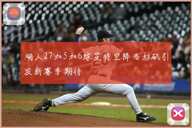 湖人27加5加6球星将空降洛杉矶引发新赛季期待