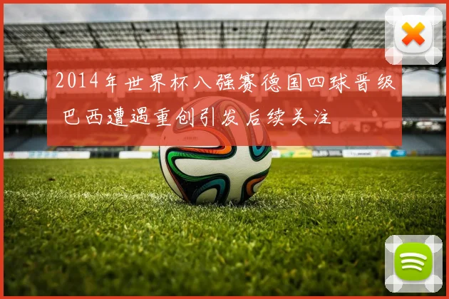 2014年世界杯八强赛德国四球晋级 巴西遭遇重创引发后续关注