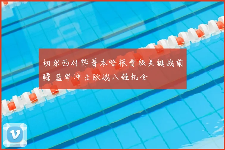 切尔西对阵哥本哈根晋级关键战前瞻 蓝军冲击欧战八强机会