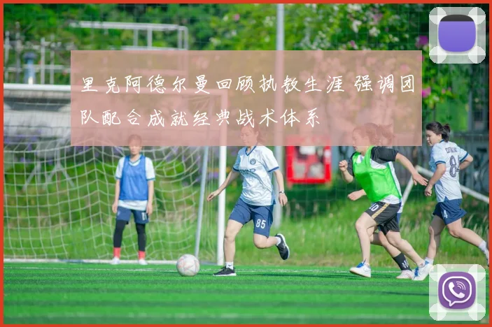 里克阿德尔曼回顾执教生涯 强调团队配合成就经典战术体系
