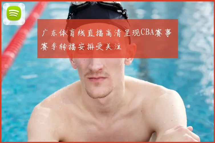广东体育线直播高清呈现CBA赛事 赛季转播安排受关注