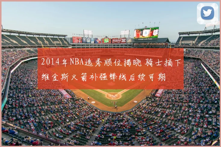 2014年NBA选秀顺位揭晓 骑士摘下维金斯火箭补强锋线后续可期
