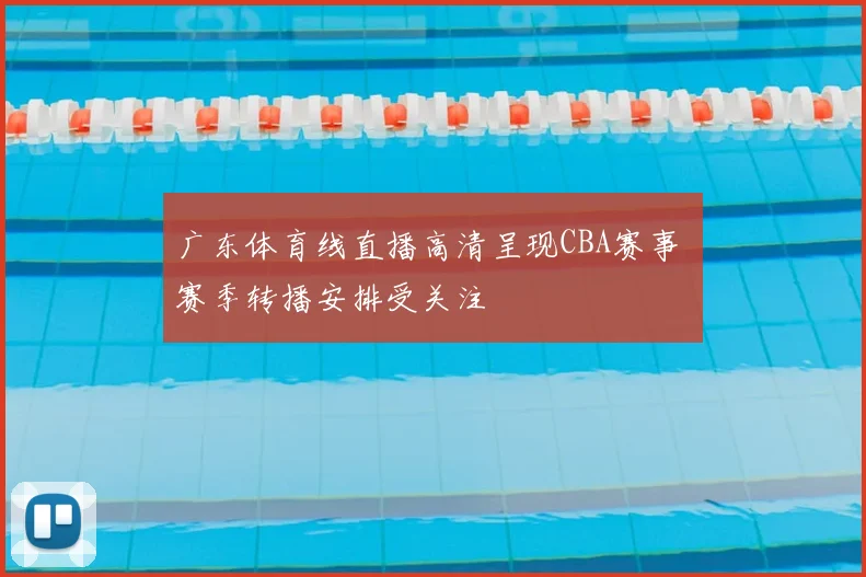 广东体育线直播高清呈现CBA赛事 赛季转播安排受关注