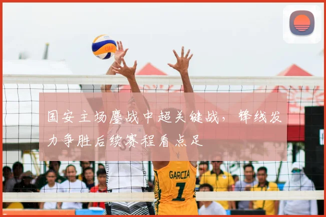 国安主场鏖战中超关键战，锋线发力争胜后续赛程看点足