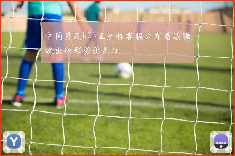 中国男足U23亚洲杯赛程公布首战强敌出线形势受关注