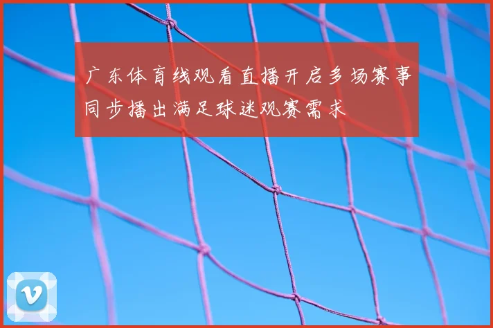 广东体育线观看直播开启多场赛事同步播出满足球迷观赛需求