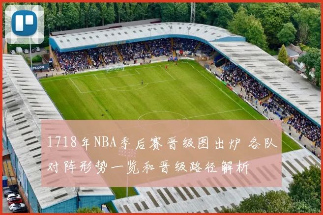 1718年NBA季后赛晋级图出炉 各队对阵形势一览和晋级路径解析